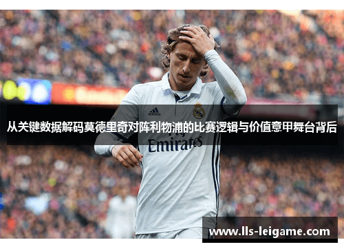 从关键数据解码莫德里奇对阵利物浦的比赛逻辑与价值意甲舞台背后 从关键数据解码莫德里奇对阵利物浦的比赛逻辑与价值意甲舞台背后