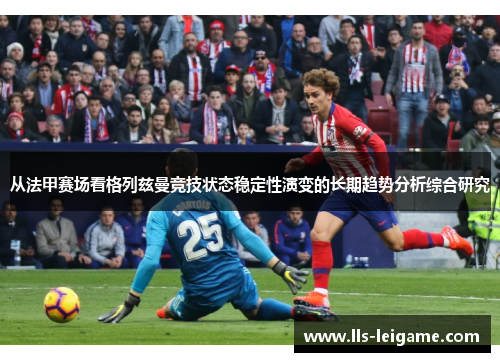 从法甲赛场看格列兹曼竞技状态稳定性演变的长期趋势分析综合研究