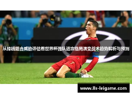 从锋线组合威胁评估看世界杯强队进攻格局演变战术趋势解析与预测 从锋线组合威胁评估看世界杯强队进攻格局演变战术趋势解析与预测
