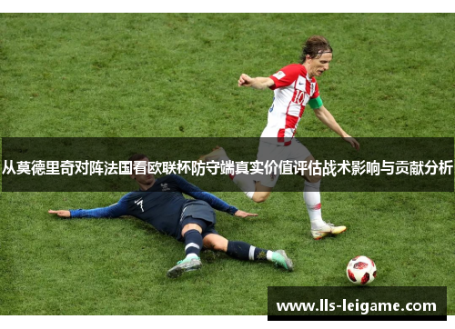 从莫德里奇对阵法国看欧联杯防守端真实价值评估战术影响与贡献分析