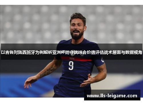 以吉鲁对阵西班牙为例解析亚洲杯防守端综合价值评估战术层面与数据视角 以吉鲁对阵西班牙为例解析亚洲杯防守端综合价值评估战术层面与数据视角