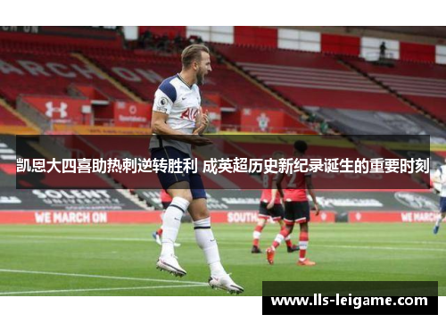 凯恩大四喜助热刺逆转胜利 成英超历史新纪录诞生的重要时刻 凯恩大四喜助热刺逆转胜利 成英超历史新纪录诞生的重要时刻