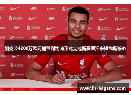 加克波4200万欧元加盟利物浦正式完成新赛季迎来锋线新核心 加克波4200万欧元加盟利物浦正式完成新赛季迎来锋线新核心