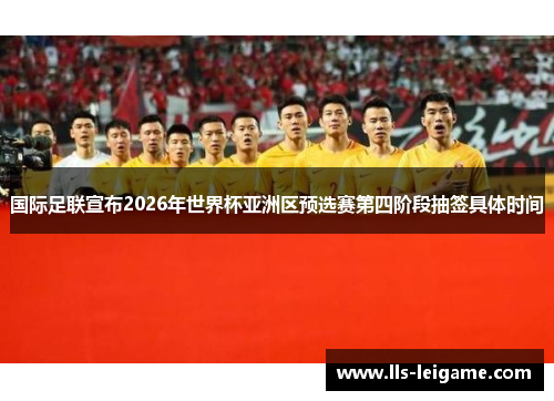 国际足联宣布2026年世界杯亚洲区预选赛第四阶段抽签具体时间 国际足联宣布2026年世界杯亚洲区预选赛第四阶段抽签具体时间