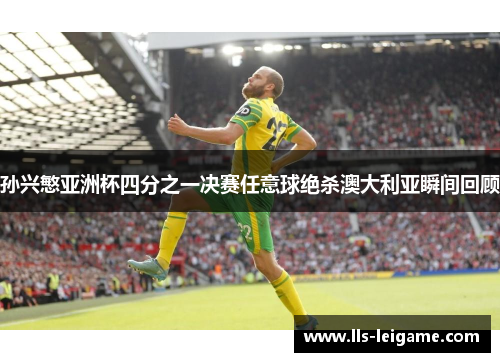 孙兴慜亚洲杯四分之一决赛任意球绝杀澳大利亚瞬间回顾 孙兴慜亚洲杯四分之一决赛任意球绝杀澳大利亚瞬间回顾