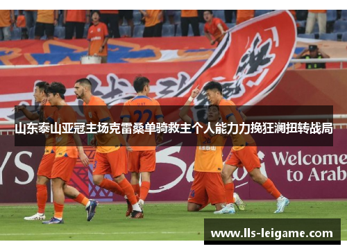 山东泰山亚冠主场克雷桑单骑救主个人能力力挽狂澜扭转战局 山东泰山亚冠主场克雷桑单骑救主个人能力力挽狂澜扭转战局