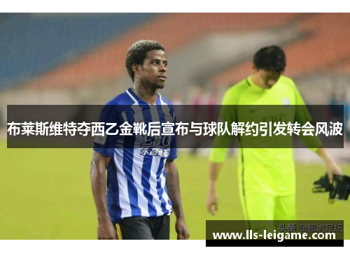 布莱斯维特夺西乙金靴后宣布与球队解约引发转会风波
