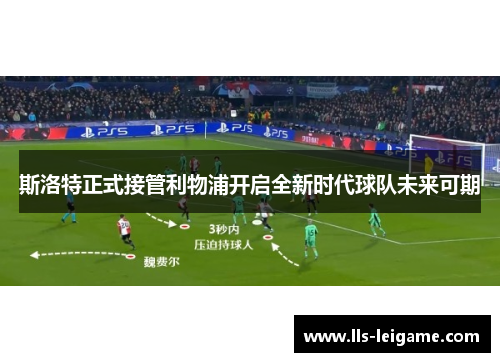 斯洛特正式接管利物浦开启全新时代球队未来可期