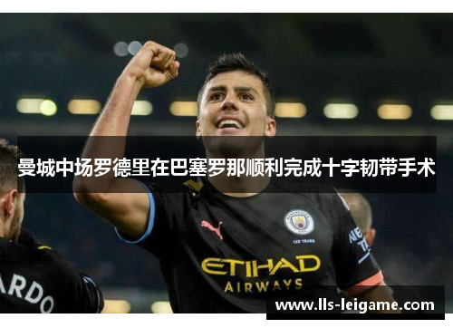 曼城中场罗德里在巴塞罗那顺利完成十字韧带手术 曼城中场罗德里在巴塞罗那顺利完成十字韧带手术