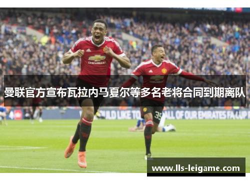 曼联官方宣布瓦拉内马夏尔等多名老将合同到期离队