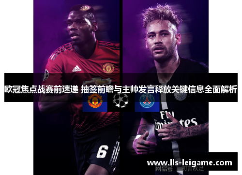 欧冠焦点战赛前速递 抽签前瞻与主帅发言释放关键信息全面解析 欧冠焦点战赛前速递 抽签前瞻与主帅发言释放关键信息全面解析