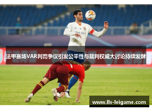 法甲赛场VAR判罚争议引发公平性与裁判权威大讨论持续发酵 法甲赛场VAR判罚争议引发公平性与裁判权威大讨论持续发酵