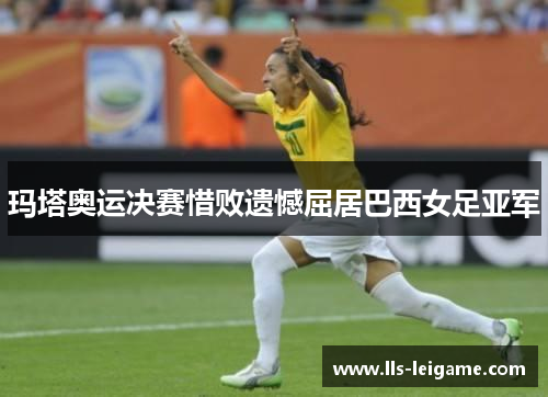 玛塔奥运决赛惜败遗憾屈居巴西女足亚军 玛塔奥运决赛惜败遗憾屈居巴西女足亚军