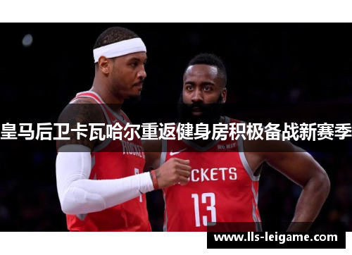 皇马后卫卡瓦哈尔重返健身房积极备战新赛季 皇马后卫卡瓦哈尔重返健身房积极备战新赛季