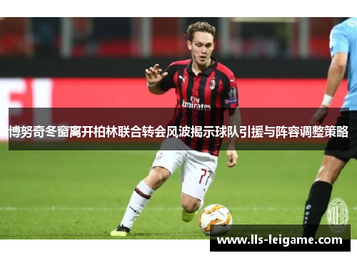 博努奇冬窗离开柏林联合转会风波揭示球队引援与阵容调整策略 博努奇冬窗离开柏林联合转会风波揭示球队引援与阵容调整策略