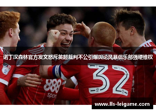 诺丁汉森林官方发文怒斥英超裁判不公引爆舆论风暴俱乐部强硬维权 诺丁汉森林官方发文怒斥英超裁判不公引爆舆论风暴俱乐部强硬维权