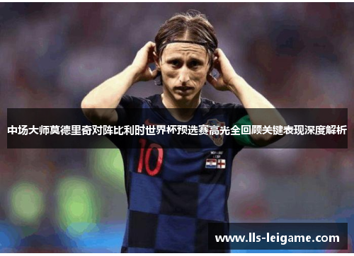 中场大师莫德里奇对阵比利时世界杯预选赛高光全回顾关键表现深度解析 中场大师莫德里奇对阵比利时世界杯预选赛高光全回顾关键表现深度解析