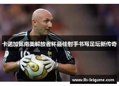 卡诺加冕南美解放者杯最佳射手书写足坛新传奇 卡诺加冕南美解放者杯最佳射手书写足坛新传奇