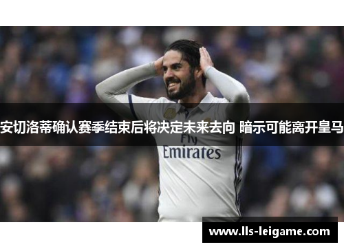 安切洛蒂确认赛季结束后将决定未来去向 暗示可能离开皇马 安切洛蒂确认赛季结束后将决定未来去向 暗示可能离开皇马